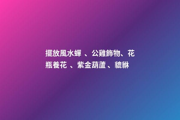 擺放風水蟬、公雞飾物、花瓶養花、紫金葫蘆、貔貅